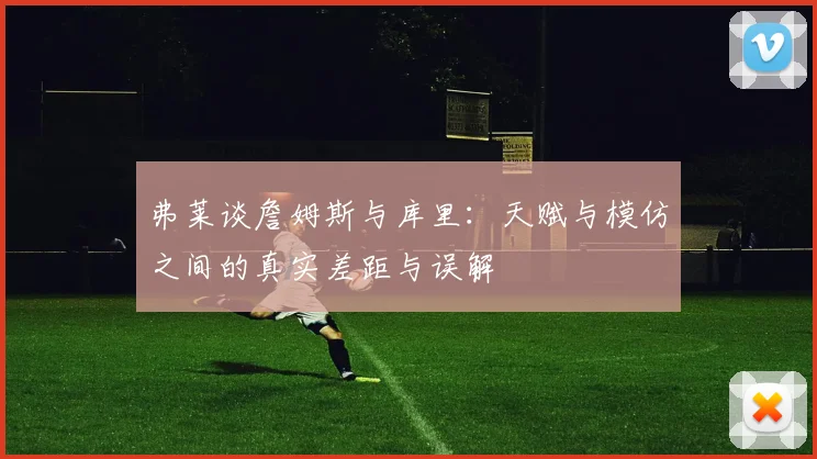 弗莱谈詹姆斯与库里：天赋与模仿之间的真实差距与误解