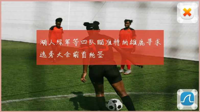 湖人绿军等四队瞄准特纳雄鹿寻求选秀大会前首轮签