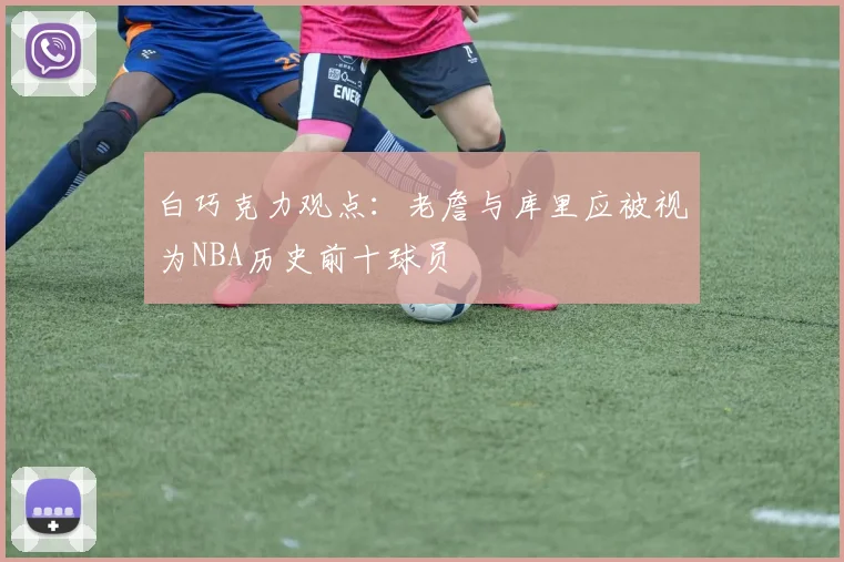 白巧克力观点：老詹与库里应被视为NBA历史前十球员