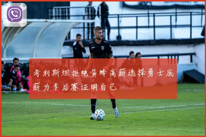 考利斯坦拒绝黄蜂高薪选择勇士底薪为季后赛证明自己