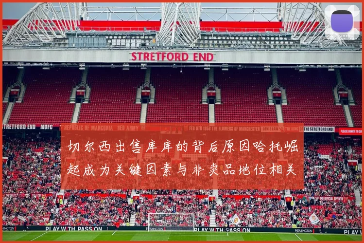 切尔西出售库库的背后原因哈托崛起成为关键因素与非卖品地位相关