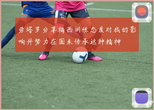 劳塔罗分享梅西训练态度对我的影响并努力在国米传承这种精神