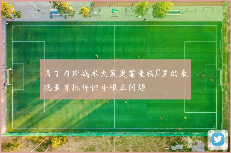 马丁内斯战术失策更需重视C罗的表现虽可批评但非根本问题