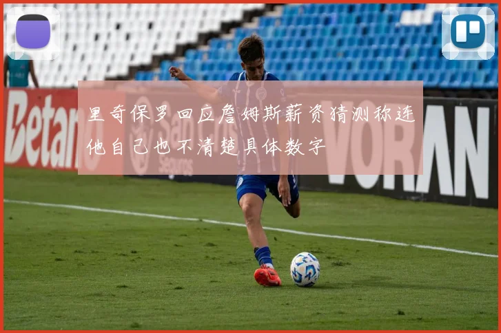 里奇保罗回应詹姆斯薪资猜测称连他自己也不清楚具体数字