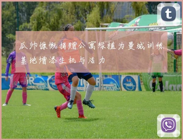 瓜帅慷慨捐赠公寓绿植为曼城训练基地增添生机与活力