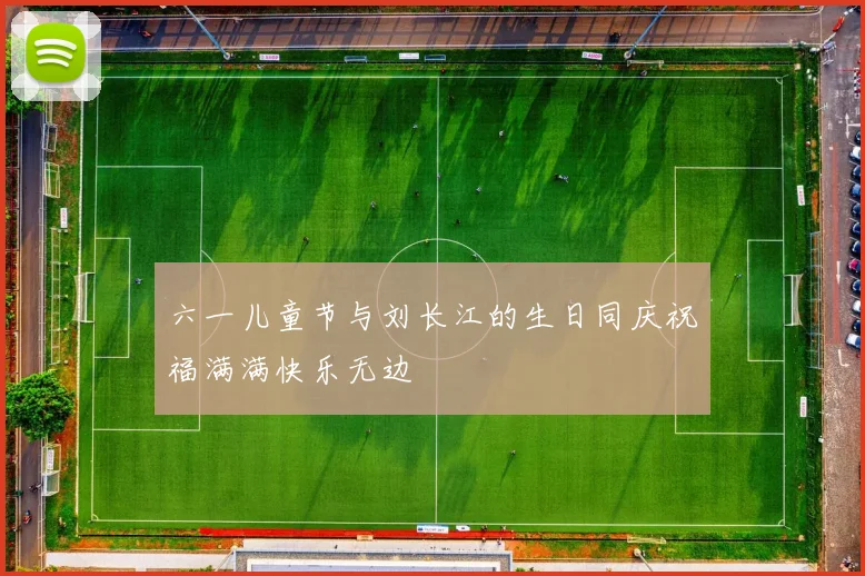 六一儿童节与刘长江的生日同庆祝福满满快乐无边