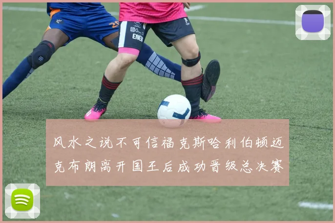 风水之说不可信福克斯哈利伯顿迈克布朗离开国王后成功晋级总决赛