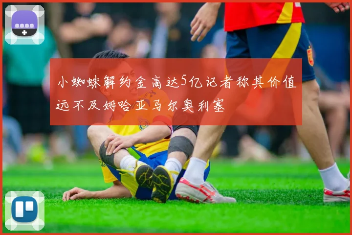 小蜘蛛解约金高达5亿记者称其价值远不及姆哈亚马尔奥利塞