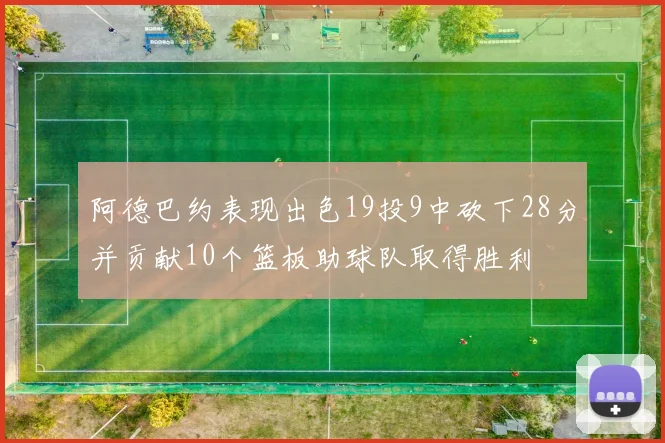 阿德巴约表现出色19投9中砍下28分并贡献10个篮板助球队取得胜利