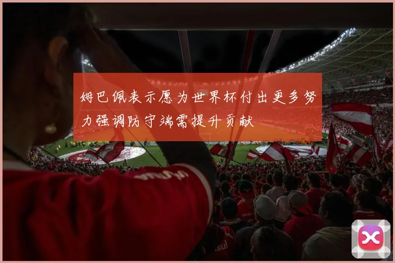姆巴佩表示愿为世界杯付出更多努力强调防守端需提升贡献