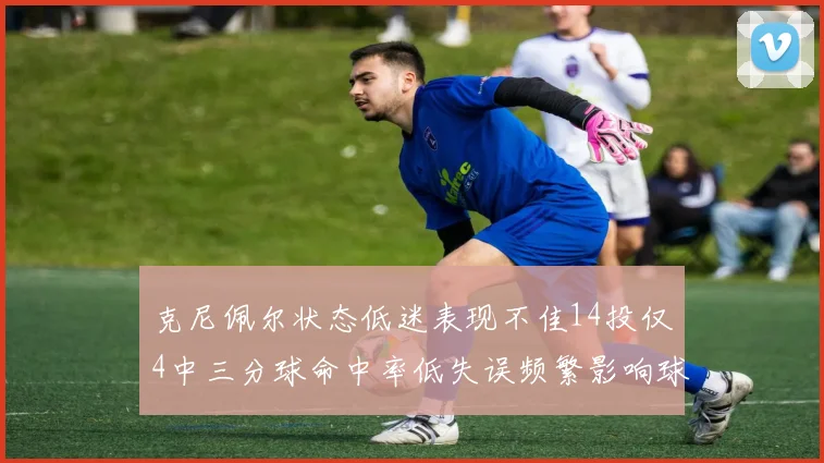 克尼佩尔状态低迷表现不佳14投仅4中三分球命中率低失误频繁影响球队表现