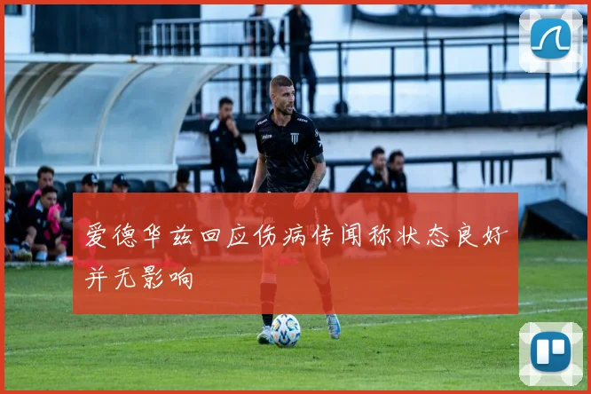 爱德华兹回应伤病传闻称状态良好并无影响