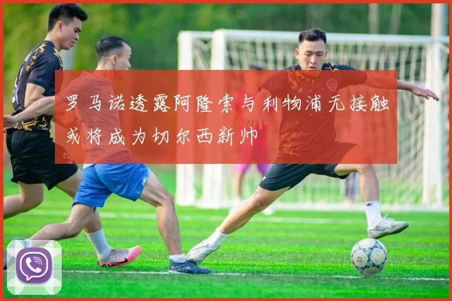 罗马诺透露阿隆索与利物浦无接触或将成为切尔西新帅