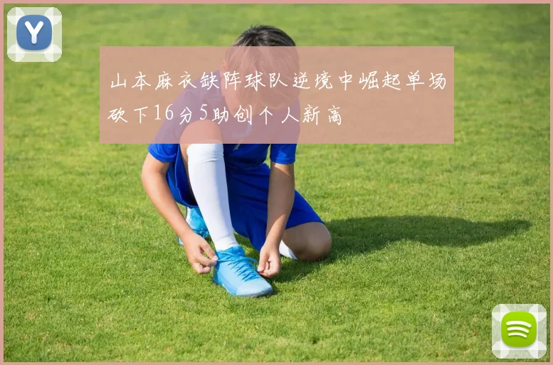 山本麻衣缺阵球队逆境中崛起单场砍下16分5助创个人新高