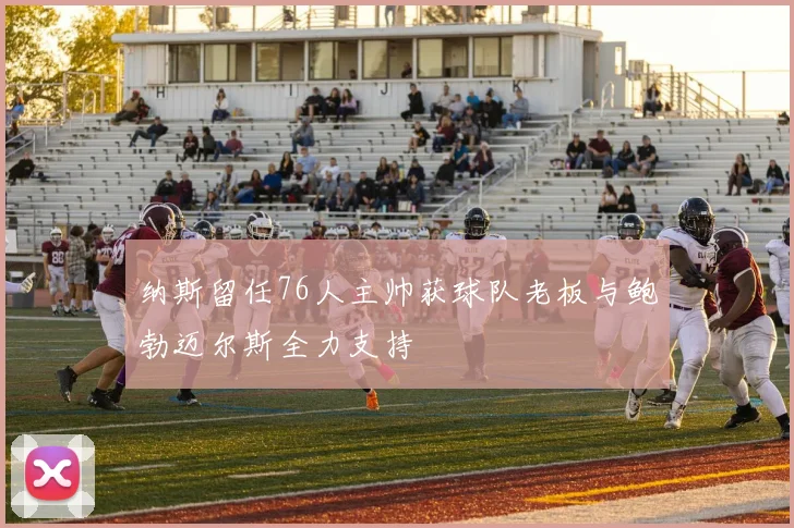 纳斯留任76人主帅获球队老板与鲍勃迈尔斯全力支持