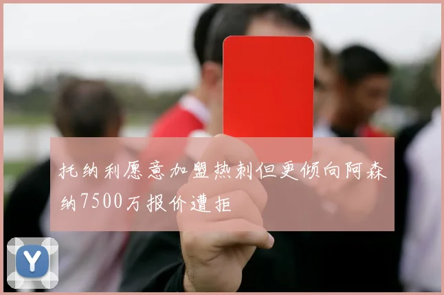 托纳利愿意加盟热刺但更倾向阿森纳7500万报价遭拒