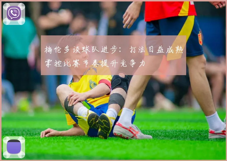 梅伦多谈球队进步：打法日益成熟掌控比赛节奏提升竞争力