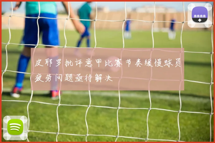 皮耶罗批评意甲比赛节奏缓慢球员疲劳问题亟待解决