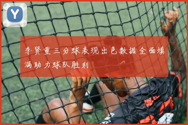 李贤重三分球表现出色数据全面填满助力球队胜利