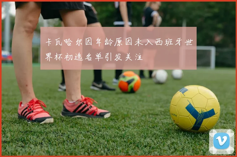 卡瓦哈尔因年龄原因未入西班牙世界杯初选名单引发关注