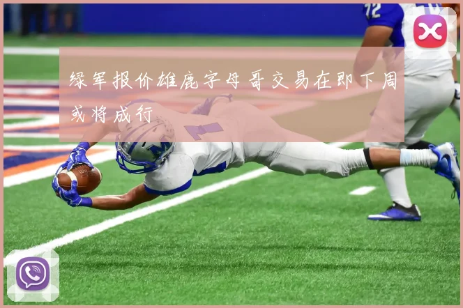 绿军报价雄鹿字母哥交易在即下周或将成行