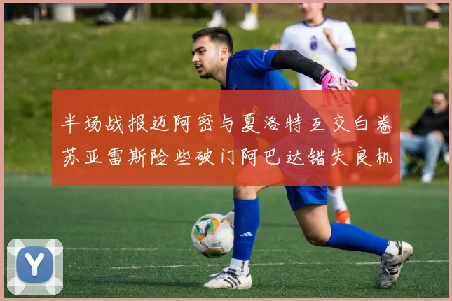 半场战报迈阿密与夏洛特互交白卷苏亚雷斯险些破门阿巴达错失良机