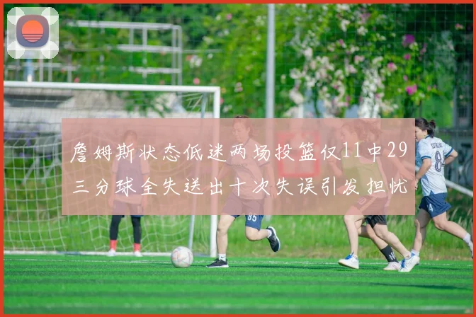 詹姆斯状态低迷两场投篮仅11中29三分球全失送出十次失误引发担忧