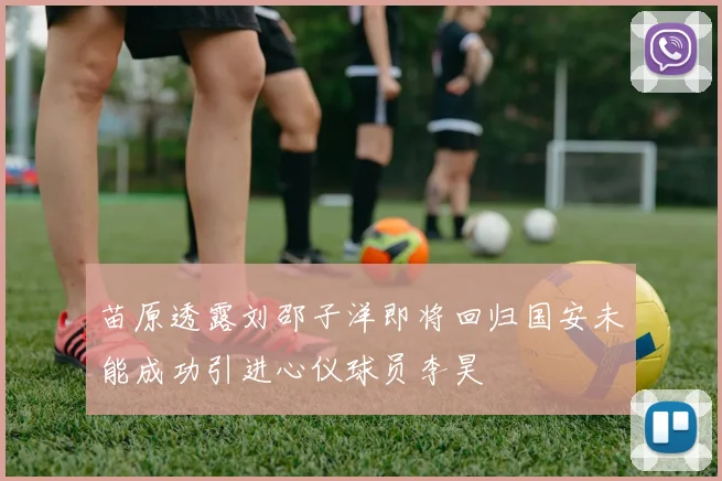 苗原透露刘邵子洋即将回归国安未能成功引进心仪球员李昊