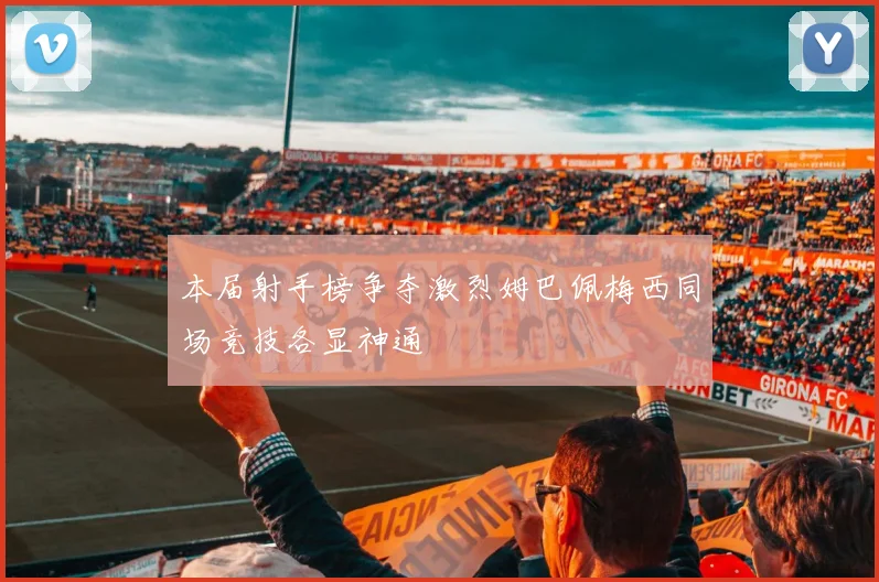 本届射手榜争夺激烈姆巴佩梅西同场竞技各显神通