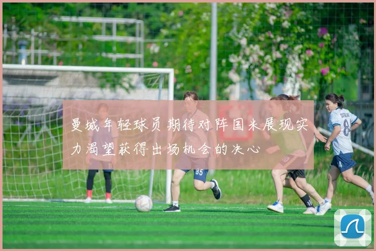 曼城年轻球员期待对阵国米展现实力渴望获得出场机会的决心