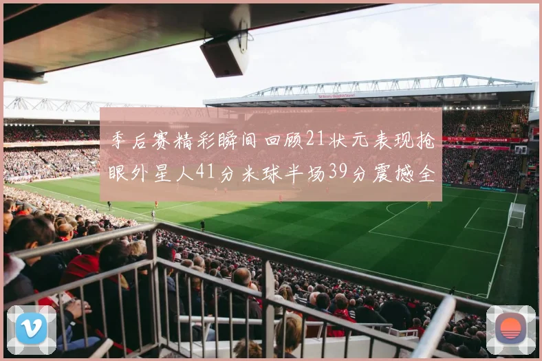 季后赛精彩瞬间回顾21状元表现抢眼外星人41分米球半场39分震撼全场