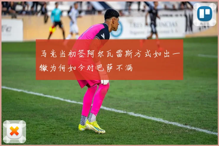 马竞当初签阿尔瓦雷斯方式如出一辙为何如今对巴萨不满